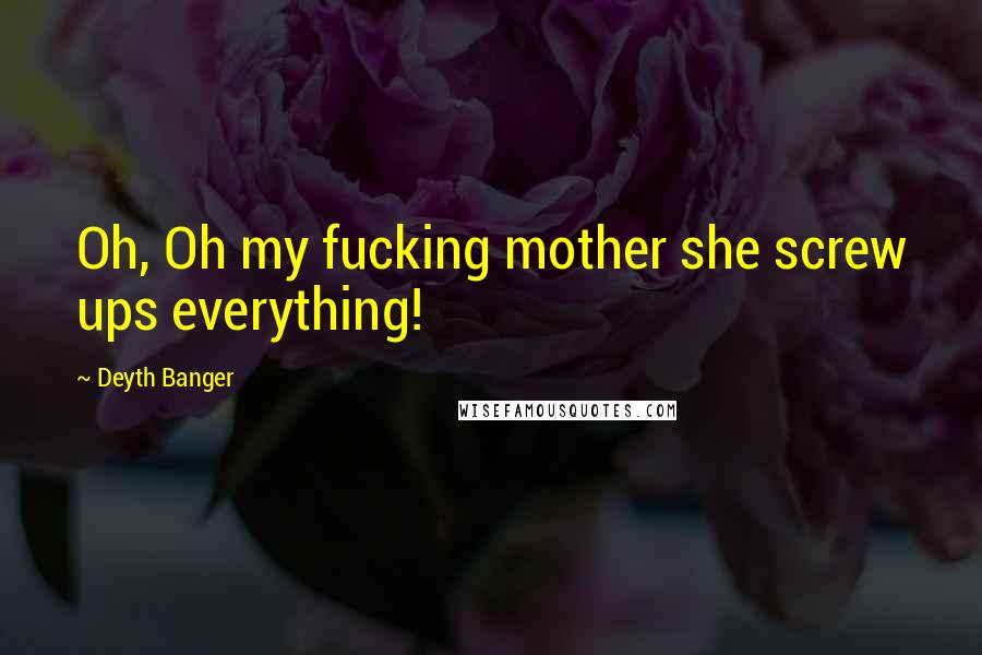 Deyth Banger Quotes: Oh, Oh my fucking mother she screw ups everything!