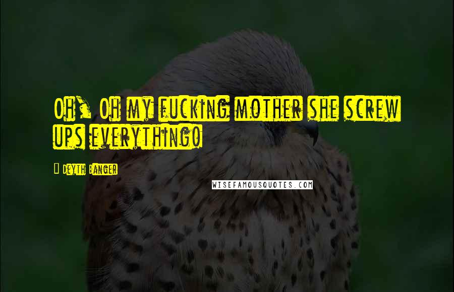 Deyth Banger Quotes: Oh, Oh my fucking mother she screw ups everything!