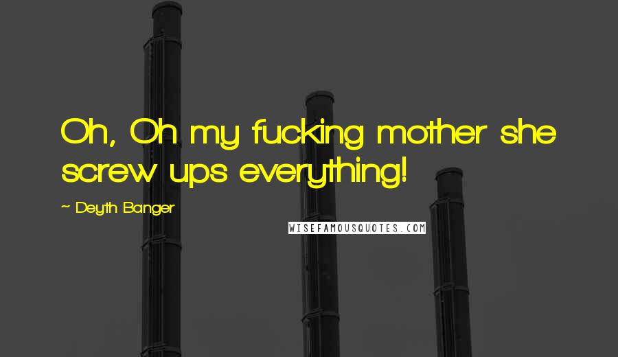 Deyth Banger Quotes: Oh, Oh my fucking mother she screw ups everything!
