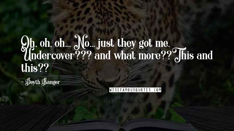 Deyth Banger Quotes: Oh, oh, oh... No... just they got me. Undercover??? and what more??This and this??