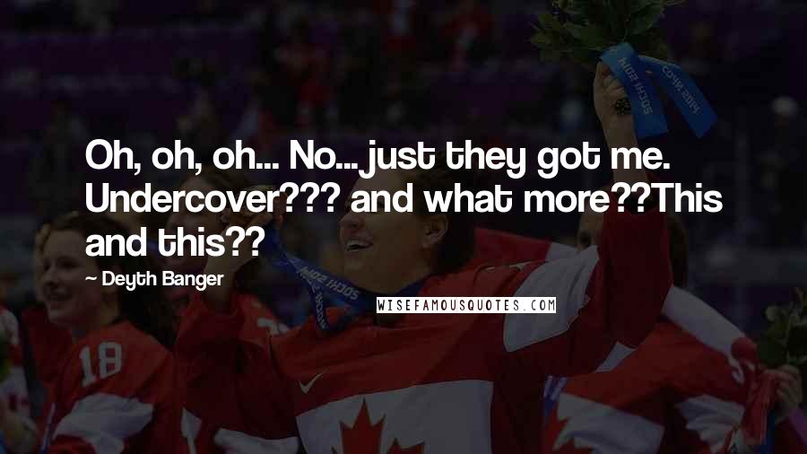 Deyth Banger Quotes: Oh, oh, oh... No... just they got me. Undercover??? and what more??This and this??