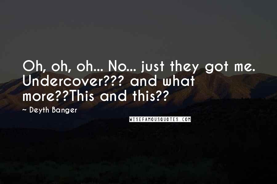 Deyth Banger Quotes: Oh, oh, oh... No... just they got me. Undercover??? and what more??This and this??