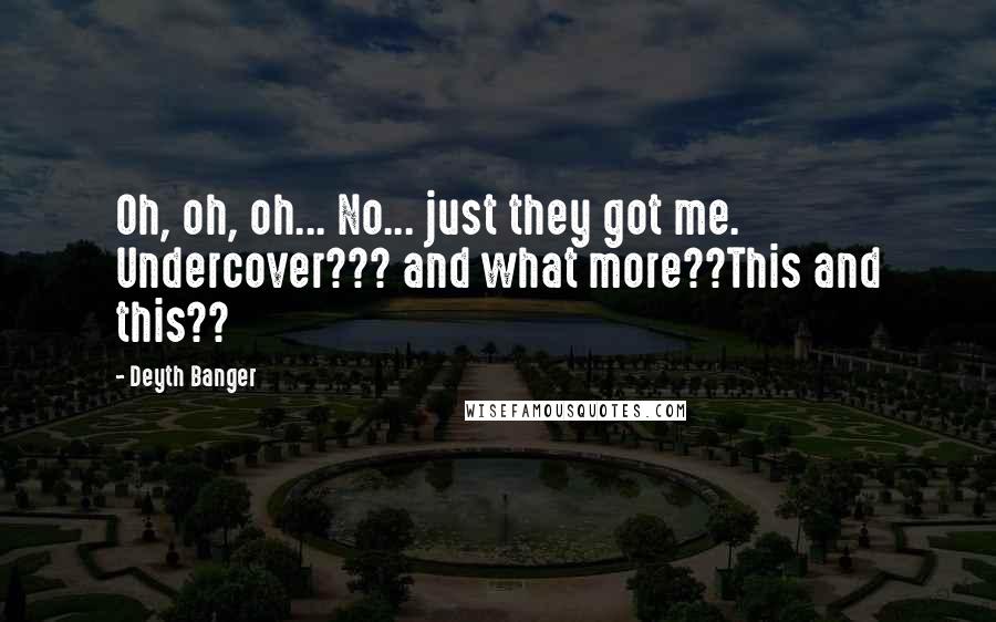 Deyth Banger Quotes: Oh, oh, oh... No... just they got me. Undercover??? and what more??This and this??