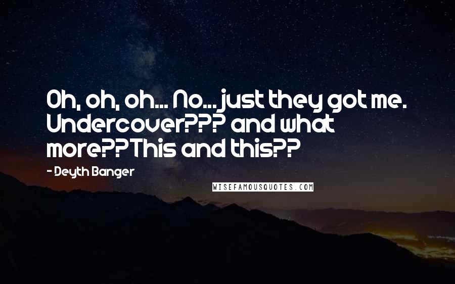 Deyth Banger Quotes: Oh, oh, oh... No... just they got me. Undercover??? and what more??This and this??