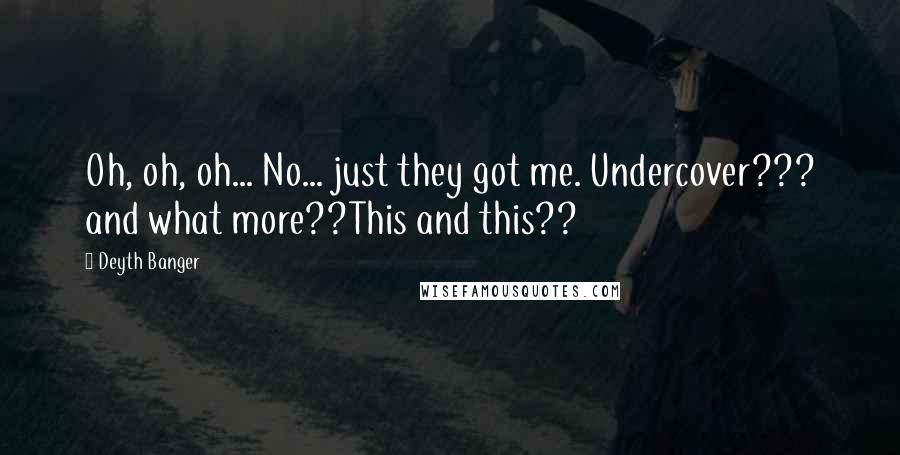 Deyth Banger Quotes: Oh, oh, oh... No... just they got me. Undercover??? and what more??This and this??