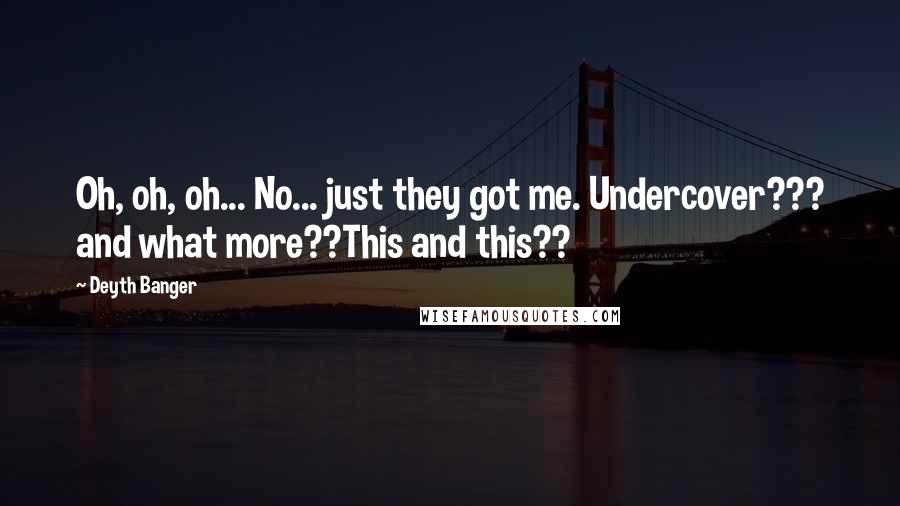 Deyth Banger Quotes: Oh, oh, oh... No... just they got me. Undercover??? and what more??This and this??