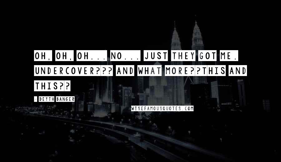 Deyth Banger Quotes: Oh, oh, oh... No... just they got me. Undercover??? and what more??This and this??