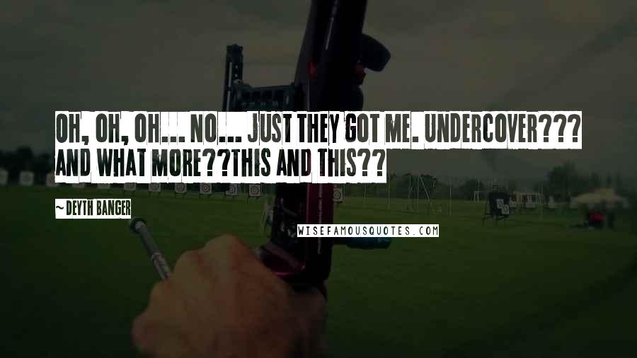Deyth Banger Quotes: Oh, oh, oh... No... just they got me. Undercover??? and what more??This and this??