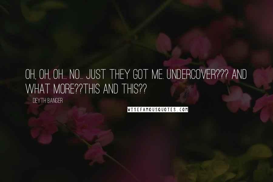 Deyth Banger Quotes: Oh, oh, oh... No... just they got me. Undercover??? and what more??This and this??