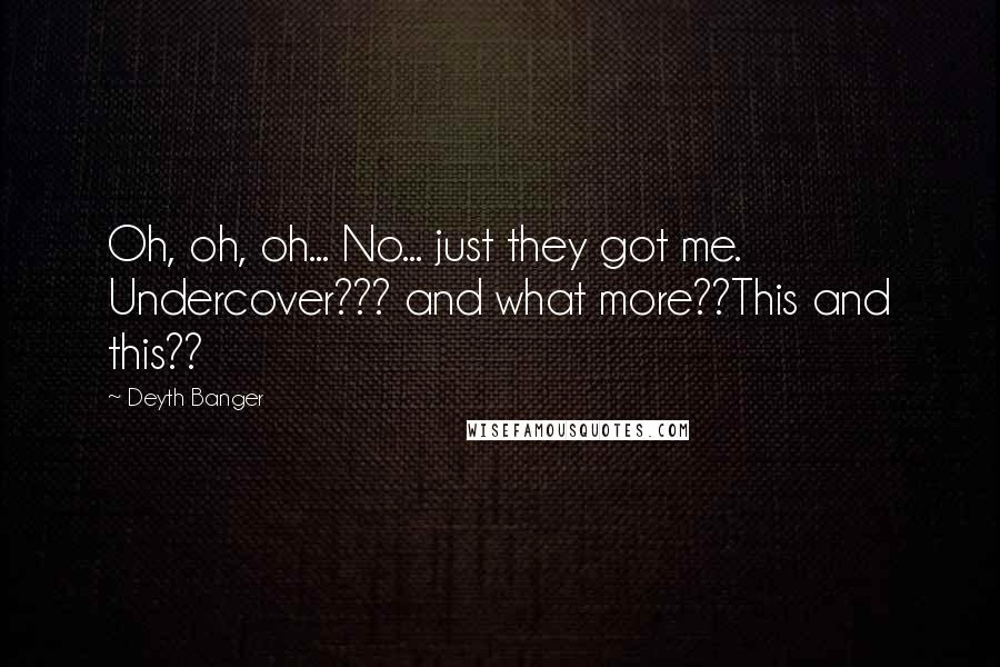 Deyth Banger Quotes: Oh, oh, oh... No... just they got me. Undercover??? and what more??This and this??