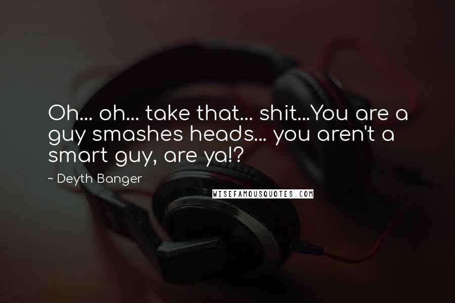 Deyth Banger Quotes: Oh... oh... take that... shit...You are a guy smashes heads... you aren't a smart guy, are ya!?