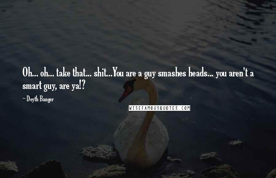 Deyth Banger Quotes: Oh... oh... take that... shit...You are a guy smashes heads... you aren't a smart guy, are ya!?