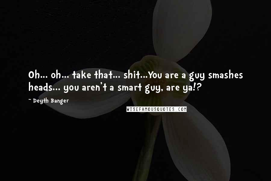 Deyth Banger Quotes: Oh... oh... take that... shit...You are a guy smashes heads... you aren't a smart guy, are ya!?