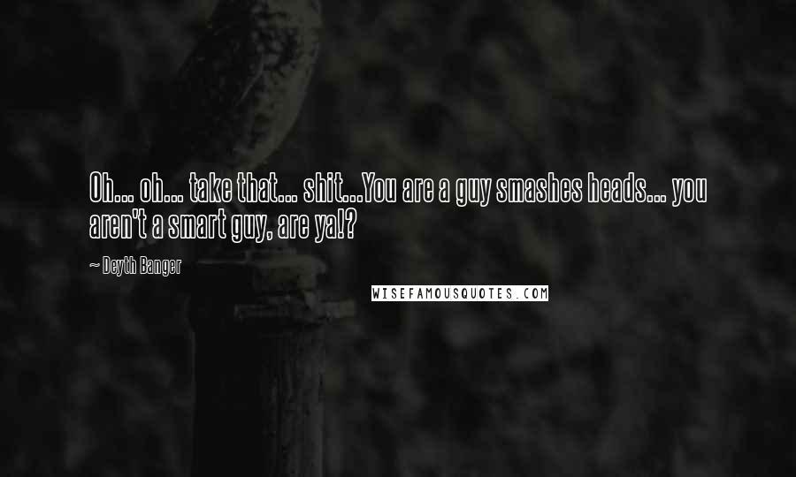 Deyth Banger Quotes: Oh... oh... take that... shit...You are a guy smashes heads... you aren't a smart guy, are ya!?