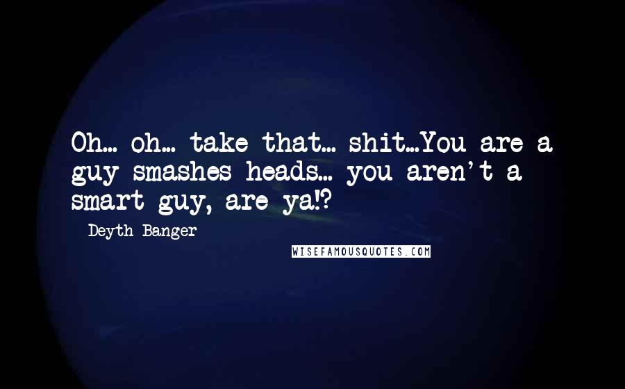 Deyth Banger Quotes: Oh... oh... take that... shit...You are a guy smashes heads... you aren't a smart guy, are ya!?