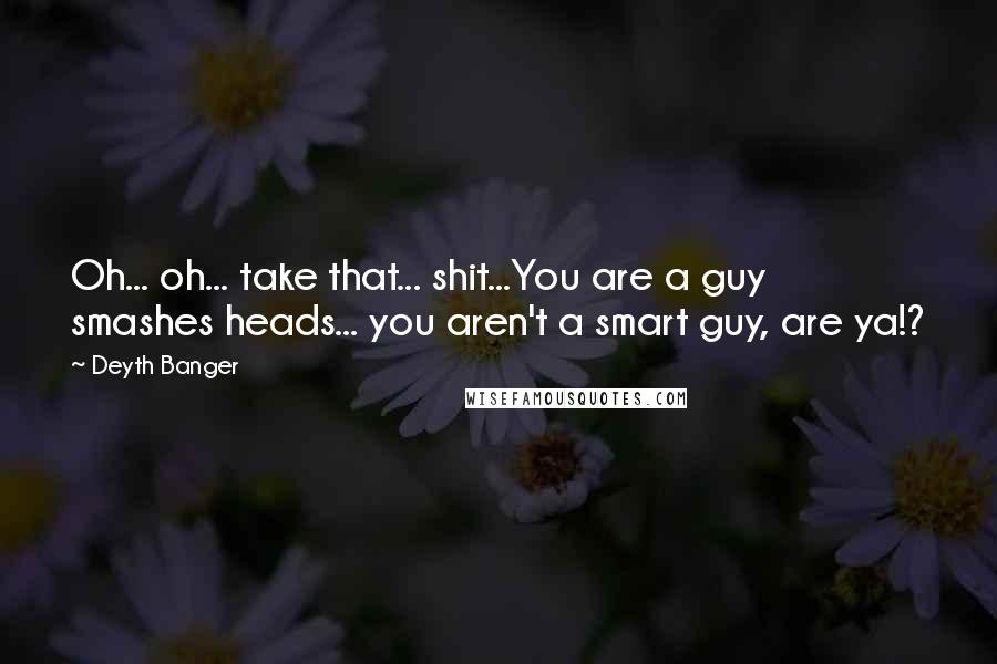 Deyth Banger Quotes: Oh... oh... take that... shit...You are a guy smashes heads... you aren't a smart guy, are ya!?