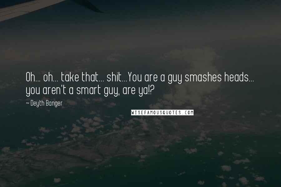 Deyth Banger Quotes: Oh... oh... take that... shit...You are a guy smashes heads... you aren't a smart guy, are ya!?