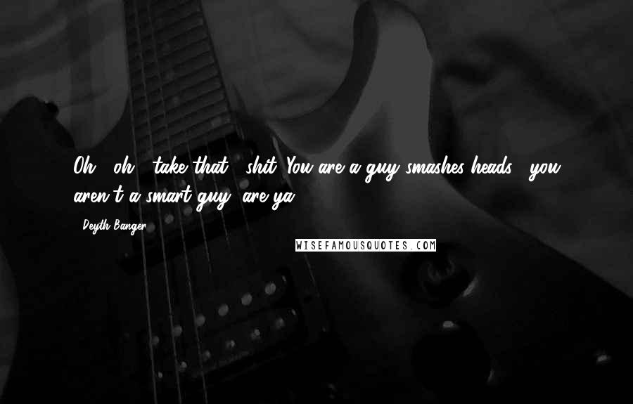 Deyth Banger Quotes: Oh... oh... take that... shit...You are a guy smashes heads... you aren't a smart guy, are ya!?
