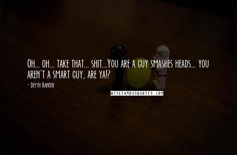 Deyth Banger Quotes: Oh... oh... take that... shit...You are a guy smashes heads... you aren't a smart guy, are ya!?