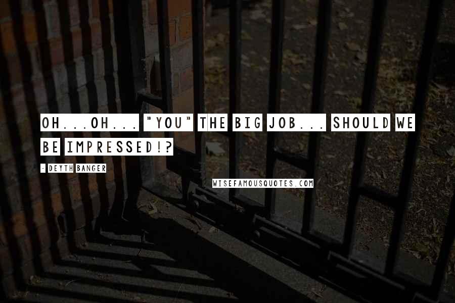 Deyth Banger Quotes: Oh...oh... "You" the big job... should we be impressed!?