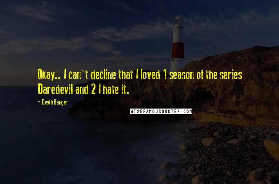 Deyth Banger Quotes: Okay.. I can't decline that I loved 1 season of the series Daredevil and 2 I hate it.