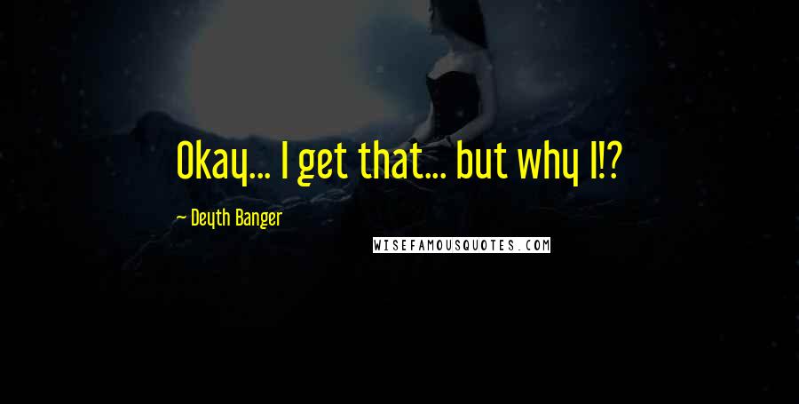 Deyth Banger Quotes: Okay... I get that... but why I!?