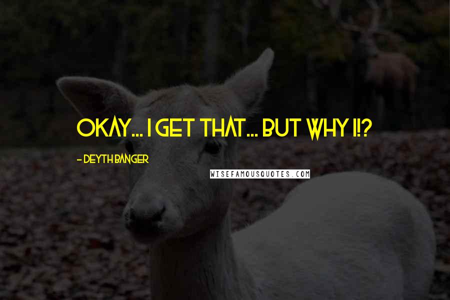 Deyth Banger Quotes: Okay... I get that... but why I!?