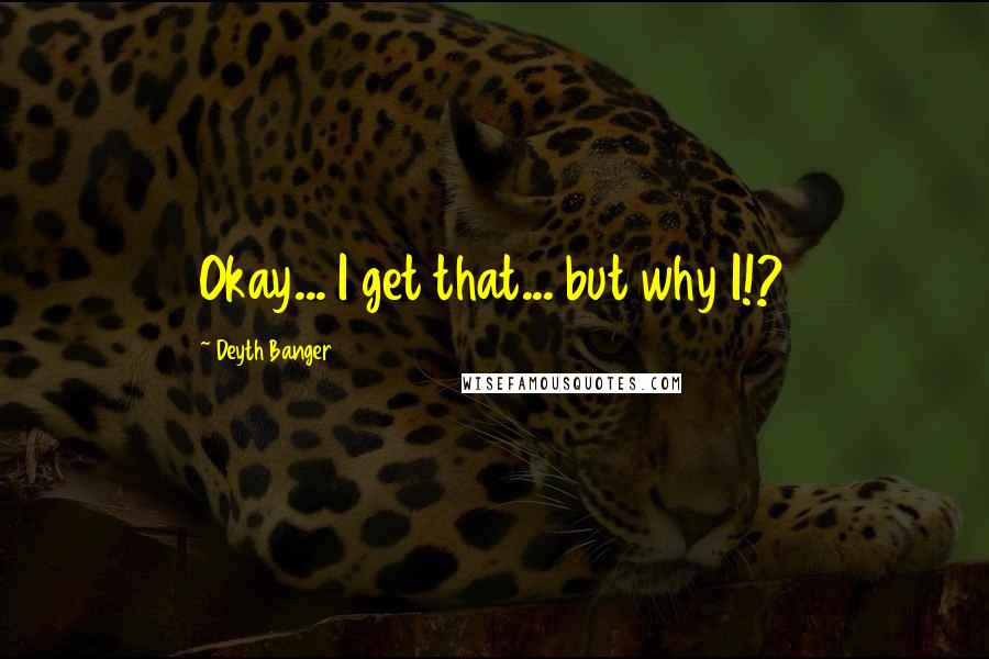 Deyth Banger Quotes: Okay... I get that... but why I!?