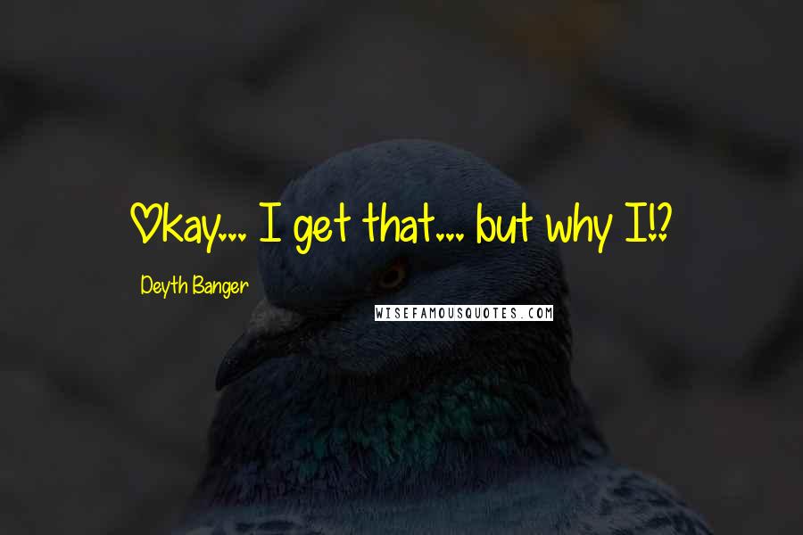 Deyth Banger Quotes: Okay... I get that... but why I!?