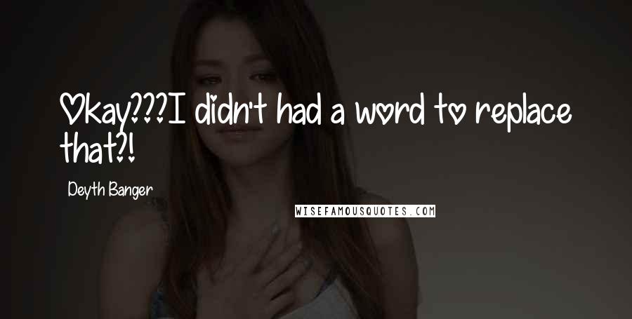 Deyth Banger Quotes: Okay???I didn't had a word to replace that?!