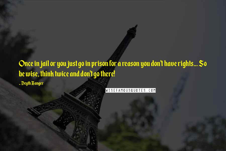 Deyth Banger Quotes: Once in jail or you just go in prison for a reason you don't have rights... So be wise, think twice and don't go there!