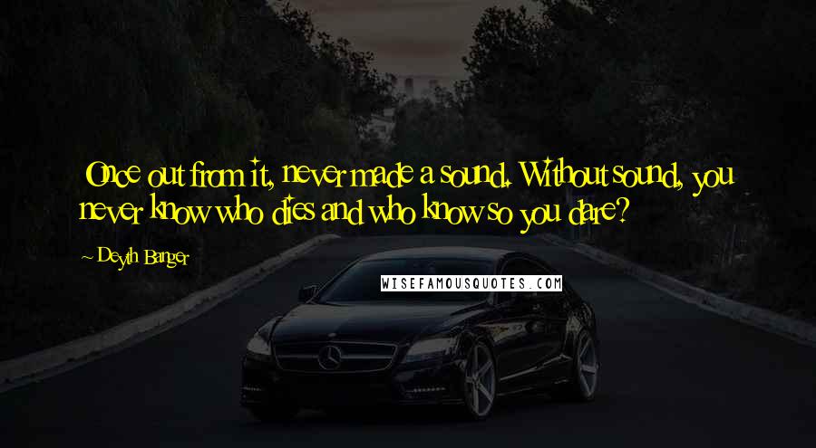 Deyth Banger Quotes: Once out from it, never made a sound. Without sound, you never know who dies and who know so you dare?