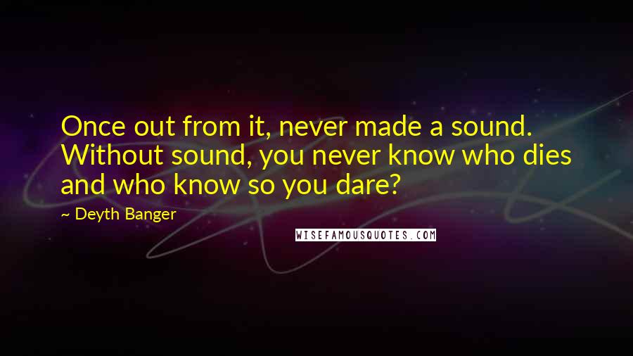 Deyth Banger Quotes: Once out from it, never made a sound. Without sound, you never know who dies and who know so you dare?