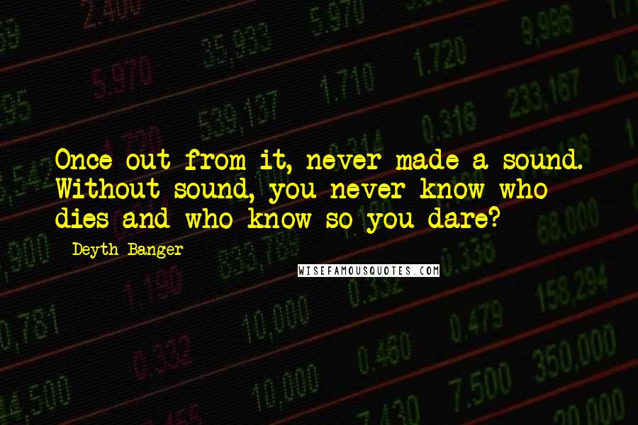 Deyth Banger Quotes: Once out from it, never made a sound. Without sound, you never know who dies and who know so you dare?