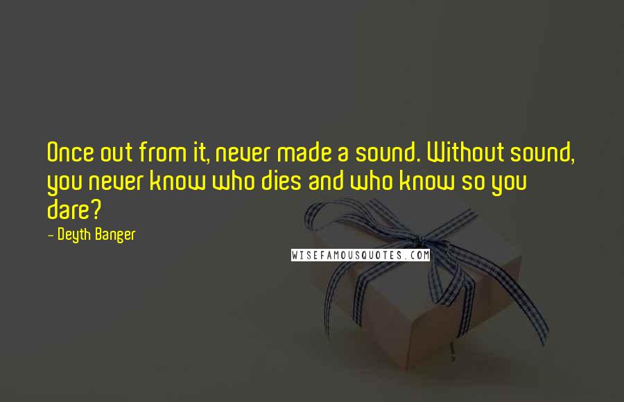 Deyth Banger Quotes: Once out from it, never made a sound. Without sound, you never know who dies and who know so you dare?