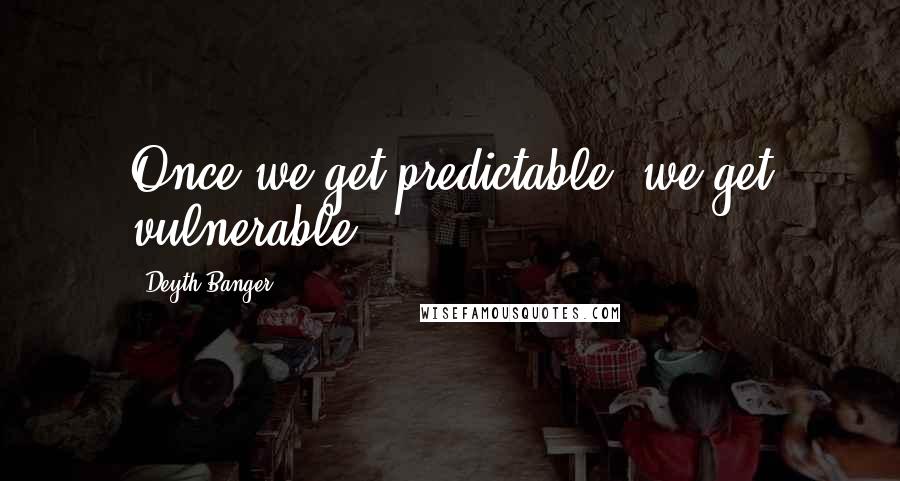 Deyth Banger Quotes: Once we get predictable, we get vulnerable.