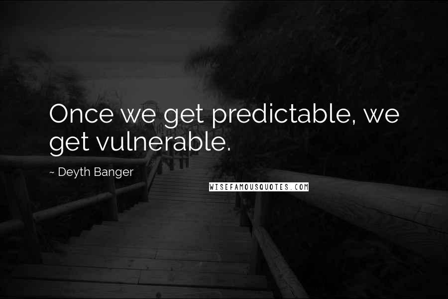 Deyth Banger Quotes: Once we get predictable, we get vulnerable.