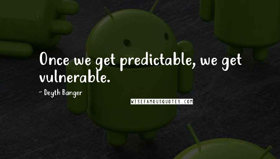 Deyth Banger Quotes: Once we get predictable, we get vulnerable.