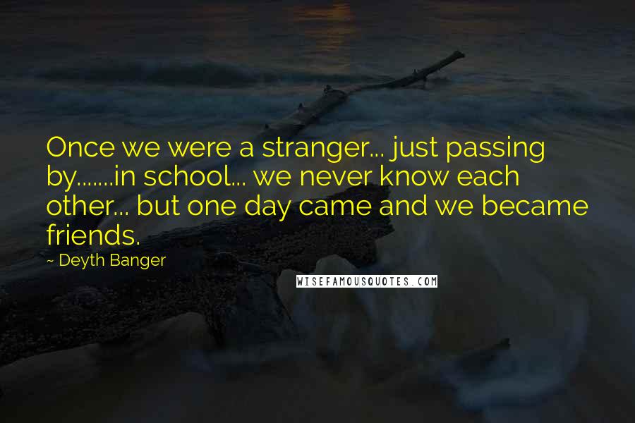 Deyth Banger Quotes: Once we were a stranger... just passing by.......in school... we never know each other... but one day came and we became friends.