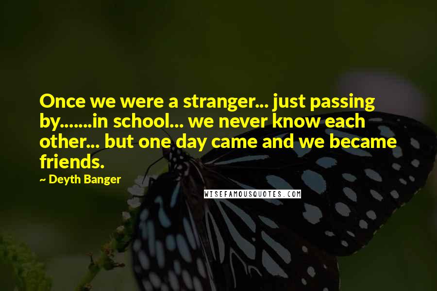 Deyth Banger Quotes: Once we were a stranger... just passing by.......in school... we never know each other... but one day came and we became friends.