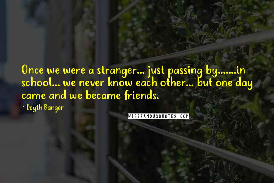 Deyth Banger Quotes: Once we were a stranger... just passing by.......in school... we never know each other... but one day came and we became friends.