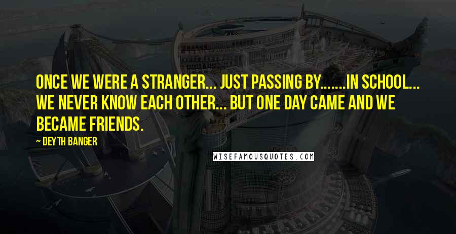 Deyth Banger Quotes: Once we were a stranger... just passing by.......in school... we never know each other... but one day came and we became friends.