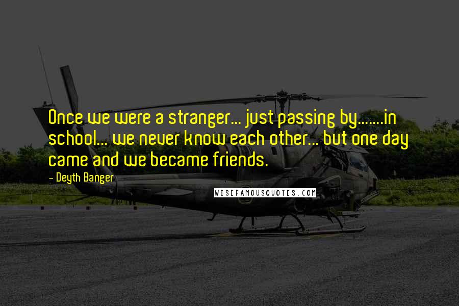 Deyth Banger Quotes: Once we were a stranger... just passing by.......in school... we never know each other... but one day came and we became friends.