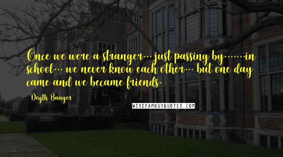 Deyth Banger Quotes: Once we were a stranger... just passing by.......in school... we never know each other... but one day came and we became friends.