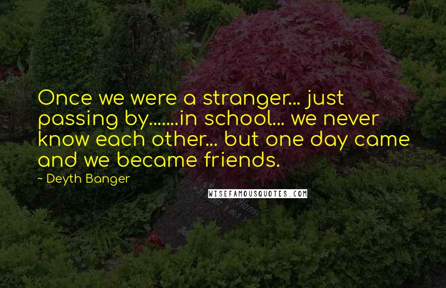 Deyth Banger Quotes: Once we were a stranger... just passing by.......in school... we never know each other... but one day came and we became friends.