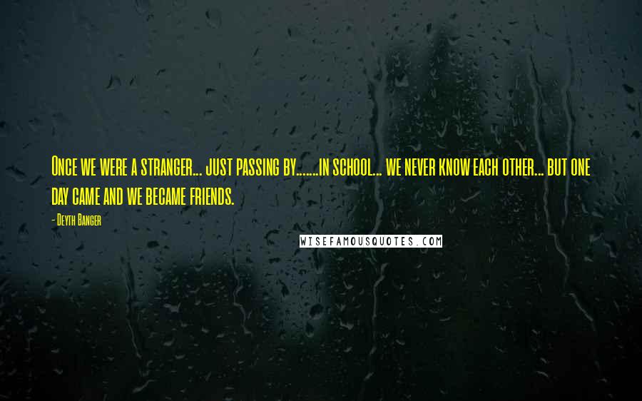 Deyth Banger Quotes: Once we were a stranger... just passing by.......in school... we never know each other... but one day came and we became friends.