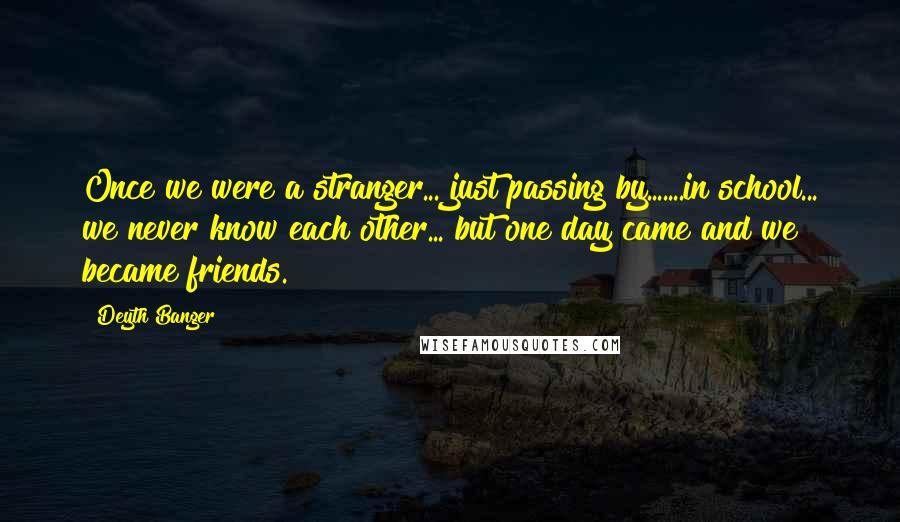 Deyth Banger Quotes: Once we were a stranger... just passing by.......in school... we never know each other... but one day came and we became friends.