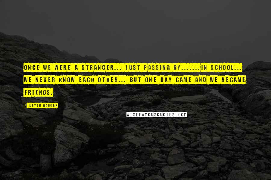Deyth Banger Quotes: Once we were a stranger... just passing by.......in school... we never know each other... but one day came and we became friends.