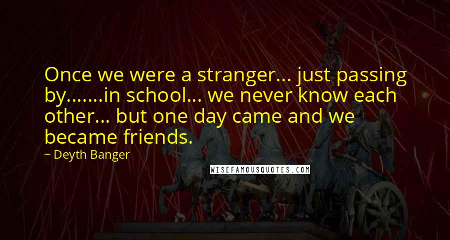 Deyth Banger Quotes: Once we were a stranger... just passing by.......in school... we never know each other... but one day came and we became friends.