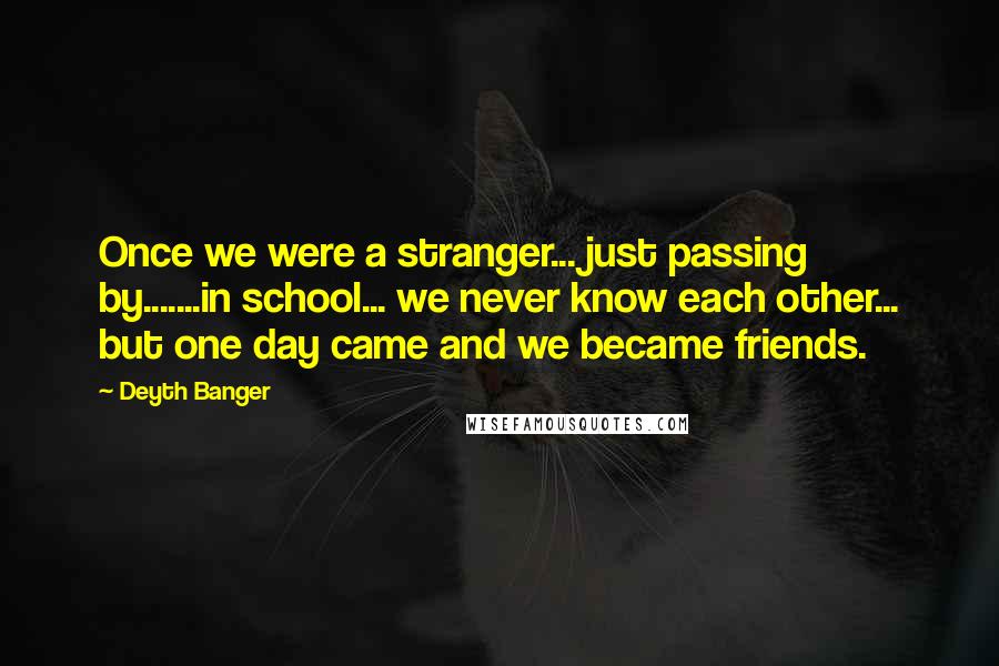 Deyth Banger Quotes: Once we were a stranger... just passing by.......in school... we never know each other... but one day came and we became friends.